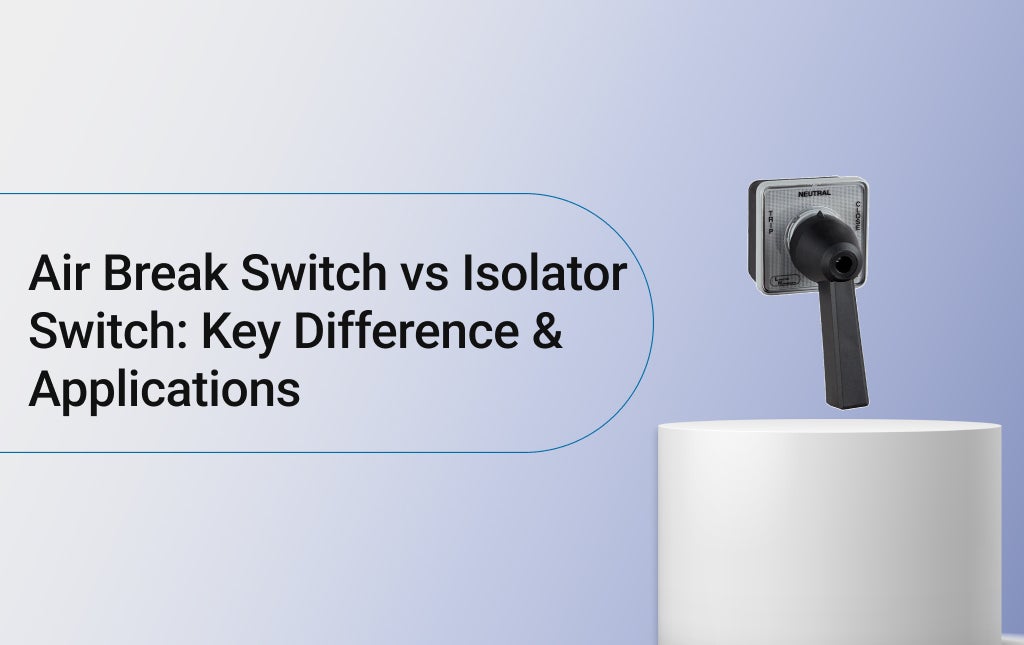 Air Break Switch vs Isolator Switch: Key Difference & Applications 