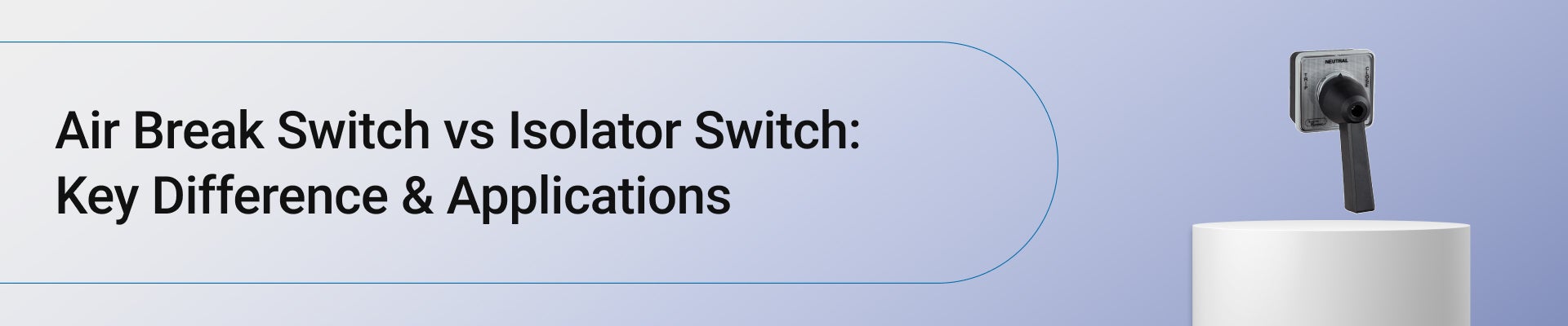 Air Break Switch vs Isolator Switch: Key Difference & Applications 