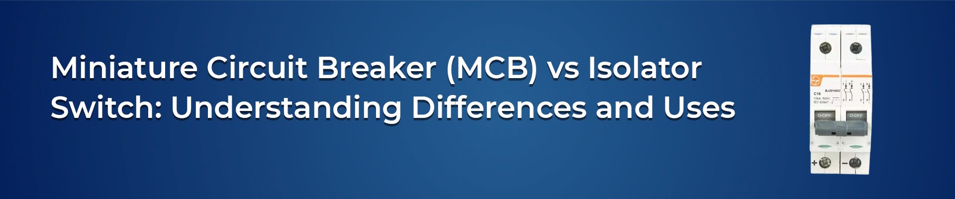 Miniature Circuit Breaker (MCB) vs Isolator Switch: Understanding Differences and Uses