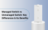Managed Switch vs Unmanaged Switch: Key Differences & Its Benefits 