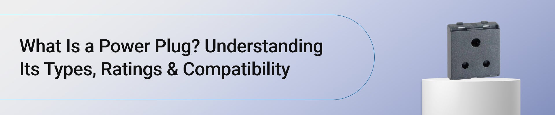 What Is a Power Plug? Understanding Its Types, Ratings & Compatibility